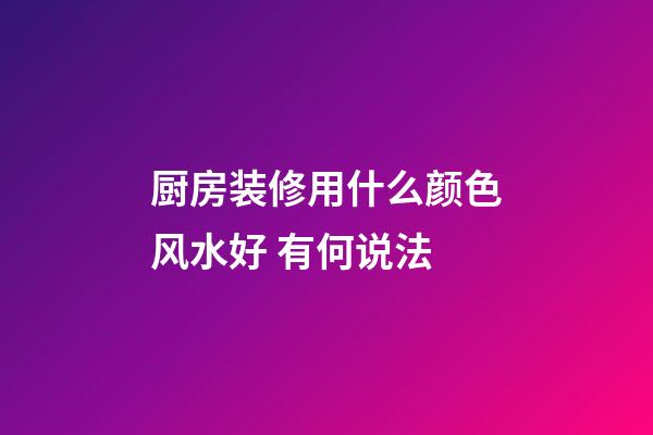 厨房装修用什么颜色风水好 有何说法
